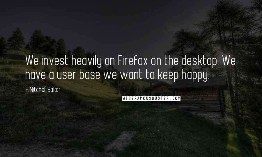 Mitchell Baker Quotes: We invest heavily on Firefox on the desktop. We have a user base we want to keep happy.