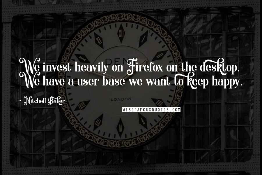 Mitchell Baker Quotes: We invest heavily on Firefox on the desktop. We have a user base we want to keep happy.