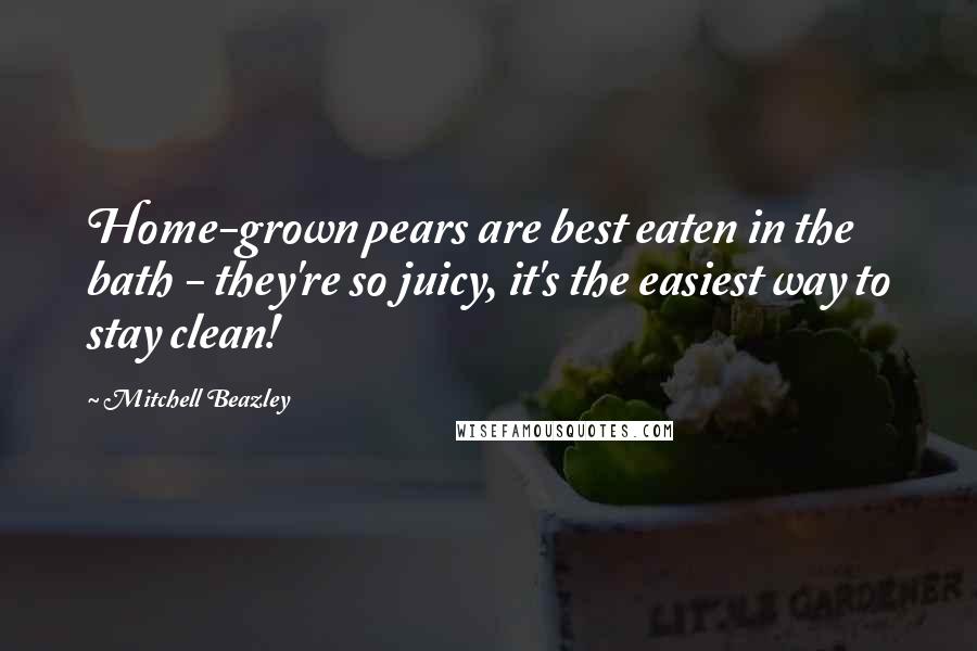 Mitchell Beazley Quotes: Home-grown pears are best eaten in the bath - they're so juicy, it's the easiest way to stay clean!