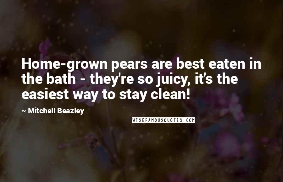 Mitchell Beazley Quotes: Home-grown pears are best eaten in the bath - they're so juicy, it's the easiest way to stay clean!