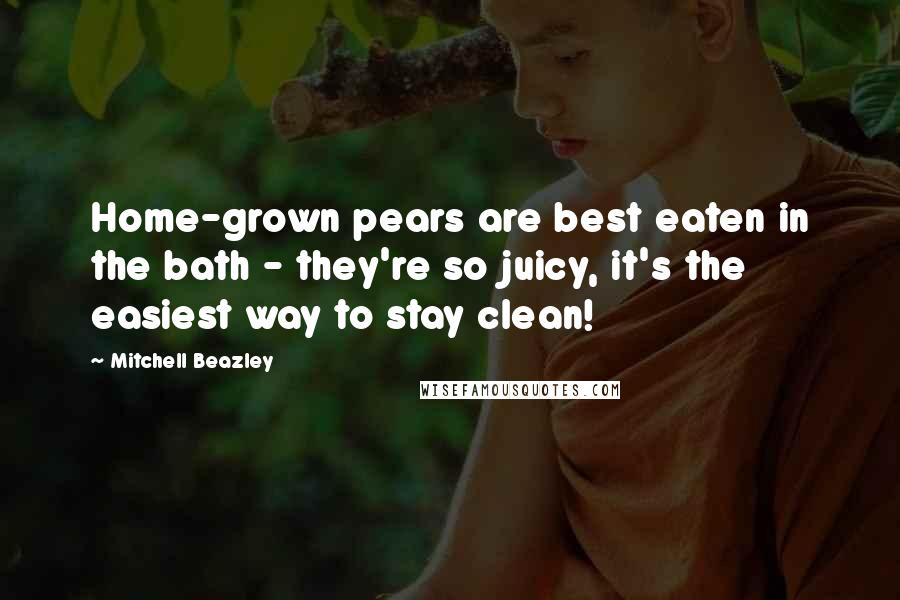 Mitchell Beazley Quotes: Home-grown pears are best eaten in the bath - they're so juicy, it's the easiest way to stay clean!
