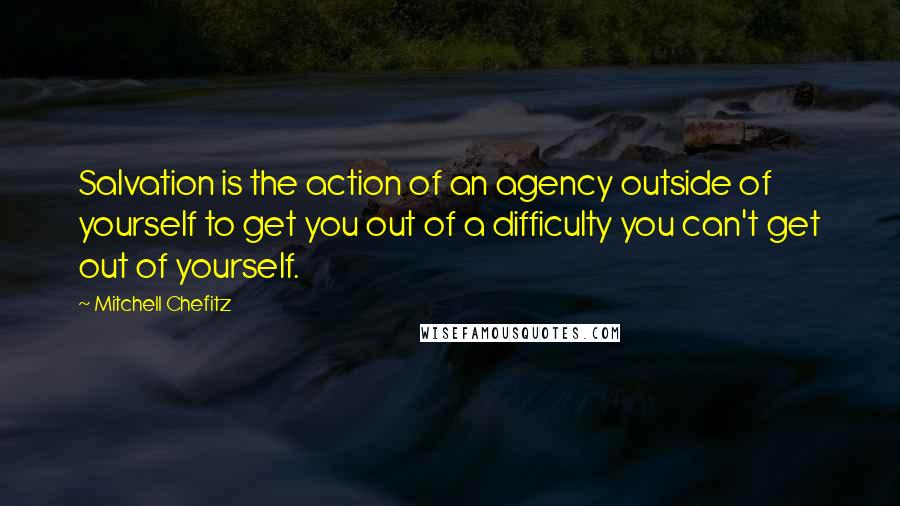 Mitchell Chefitz Quotes: Salvation is the action of an agency outside of yourself to get you out of a difficulty you can't get out of yourself.