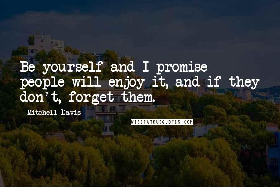 Mitchell Davis Quotes: Be yourself and I promise people will enjoy it, and if they don't, forget them.