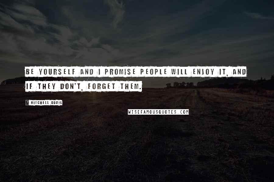 Mitchell Davis Quotes: Be yourself and I promise people will enjoy it, and if they don't, forget them.