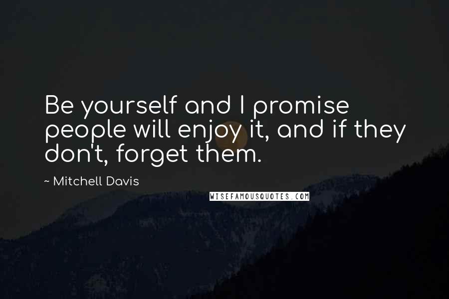 Mitchell Davis Quotes: Be yourself and I promise people will enjoy it, and if they don't, forget them.