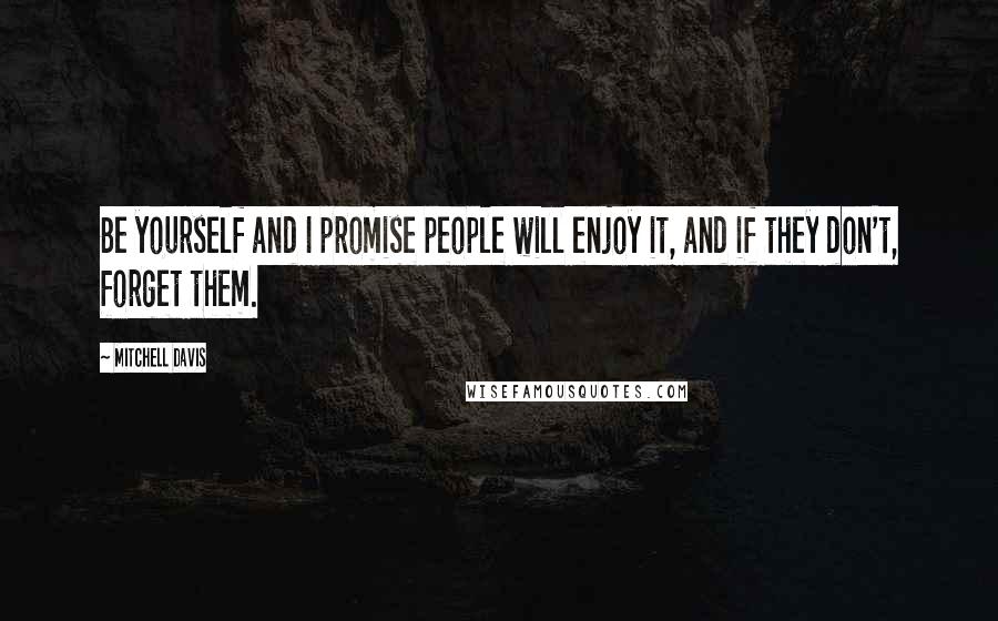 Mitchell Davis Quotes: Be yourself and I promise people will enjoy it, and if they don't, forget them.