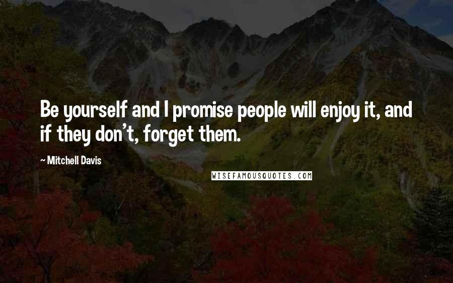 Mitchell Davis Quotes: Be yourself and I promise people will enjoy it, and if they don't, forget them.