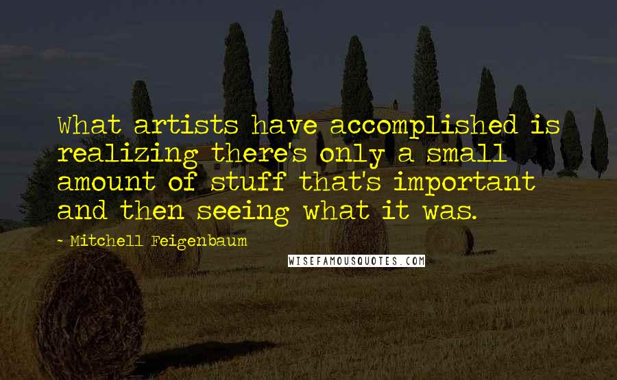 Mitchell Feigenbaum Quotes: What artists have accomplished is realizing there's only a small amount of stuff that's important and then seeing what it was.