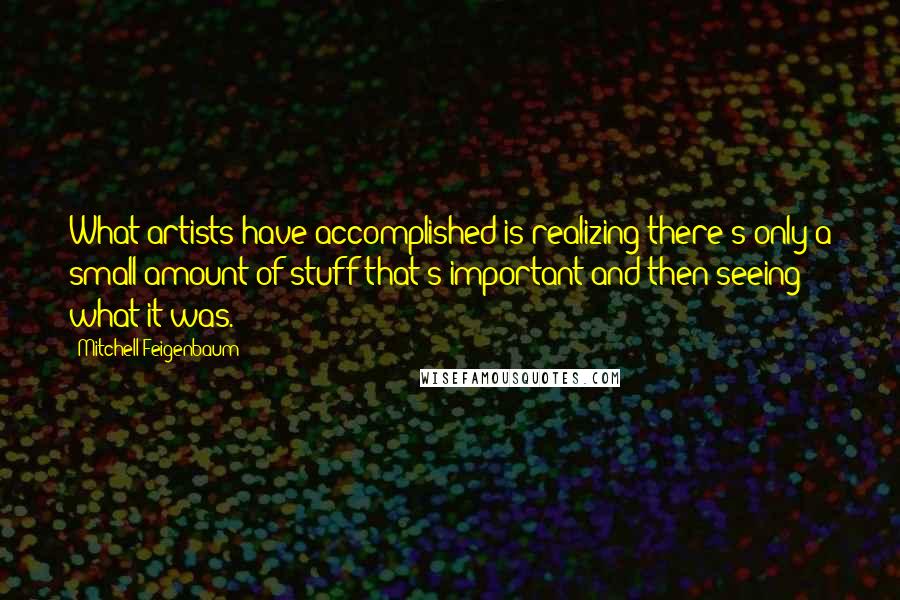 Mitchell Feigenbaum Quotes: What artists have accomplished is realizing there's only a small amount of stuff that's important and then seeing what it was.