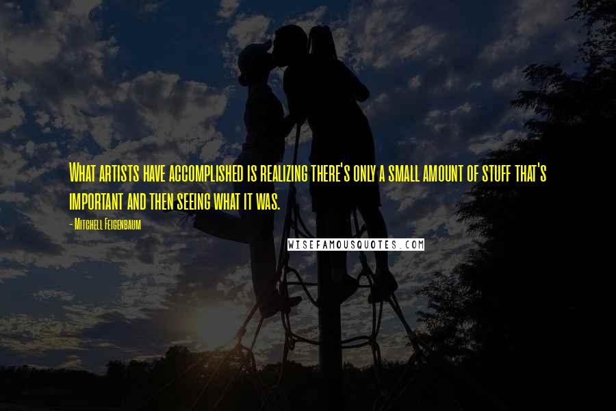 Mitchell Feigenbaum Quotes: What artists have accomplished is realizing there's only a small amount of stuff that's important and then seeing what it was.