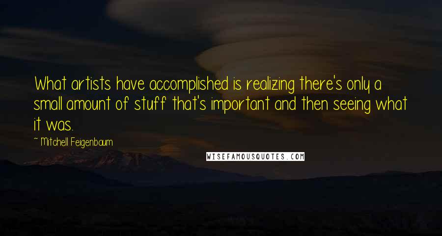 Mitchell Feigenbaum Quotes: What artists have accomplished is realizing there's only a small amount of stuff that's important and then seeing what it was.