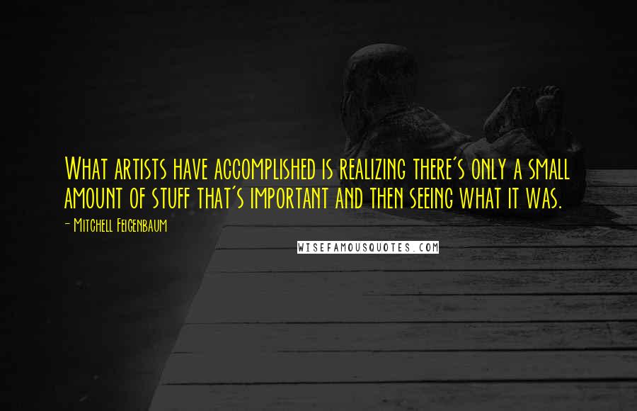 Mitchell Feigenbaum Quotes: What artists have accomplished is realizing there's only a small amount of stuff that's important and then seeing what it was.