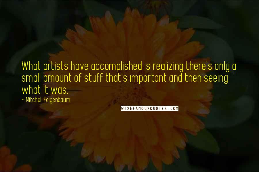 Mitchell Feigenbaum Quotes: What artists have accomplished is realizing there's only a small amount of stuff that's important and then seeing what it was.