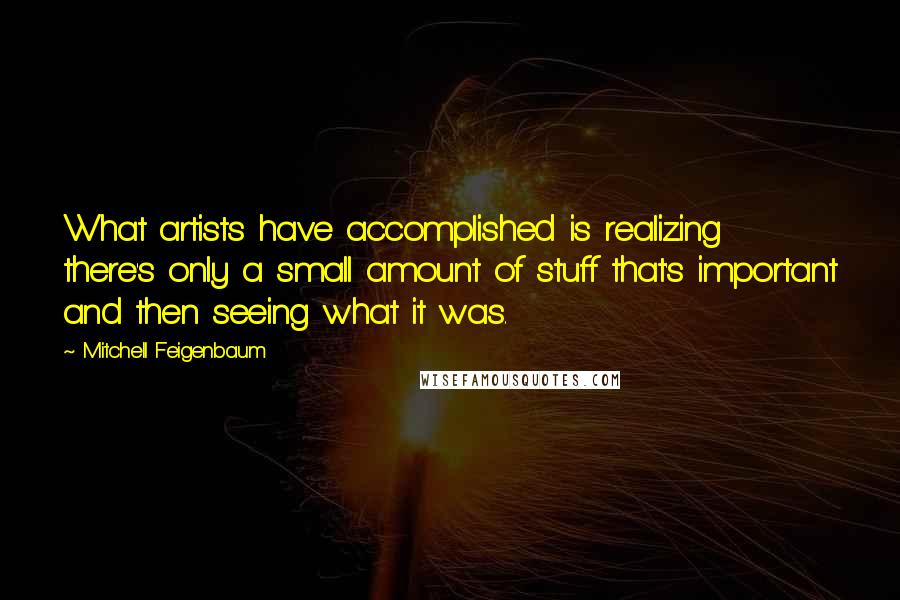 Mitchell Feigenbaum Quotes: What artists have accomplished is realizing there's only a small amount of stuff that's important and then seeing what it was.