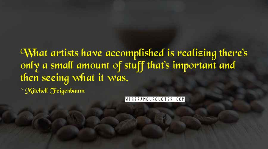 Mitchell Feigenbaum Quotes: What artists have accomplished is realizing there's only a small amount of stuff that's important and then seeing what it was.