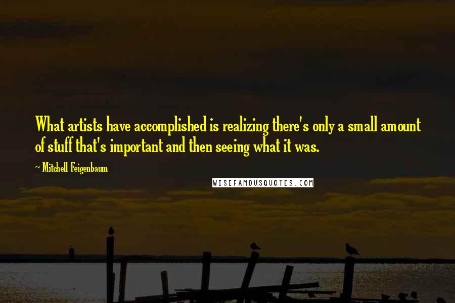 Mitchell Feigenbaum Quotes: What artists have accomplished is realizing there's only a small amount of stuff that's important and then seeing what it was.