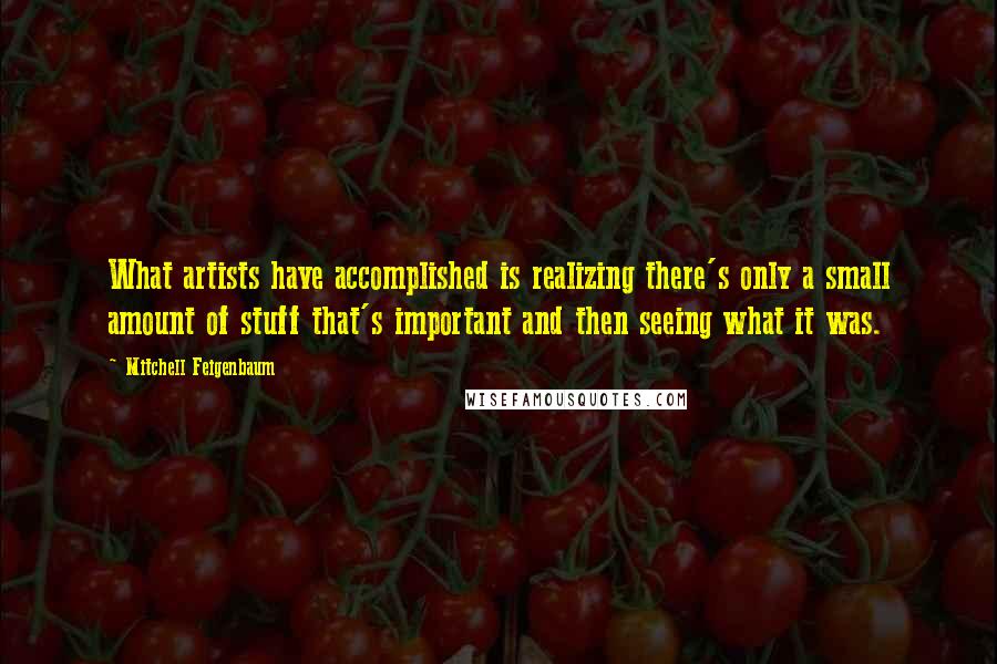 Mitchell Feigenbaum Quotes: What artists have accomplished is realizing there's only a small amount of stuff that's important and then seeing what it was.