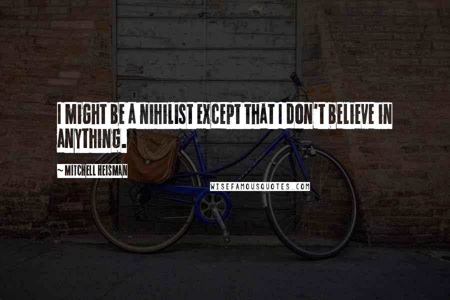 Mitchell Heisman Quotes: I might be a nihilist except that I don't believe in anything.