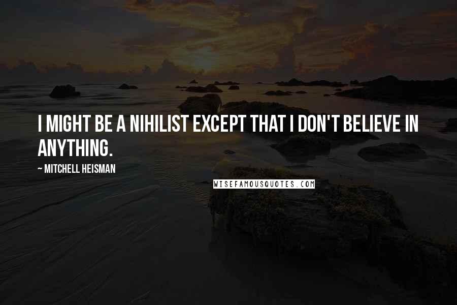Mitchell Heisman Quotes: I might be a nihilist except that I don't believe in anything.
