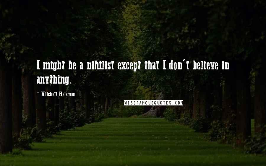 Mitchell Heisman Quotes: I might be a nihilist except that I don't believe in anything.