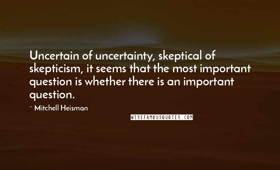 Mitchell Heisman Quotes: Uncertain of uncertainty, skeptical of skepticism, it seems that the most important question is whether there is an important question.