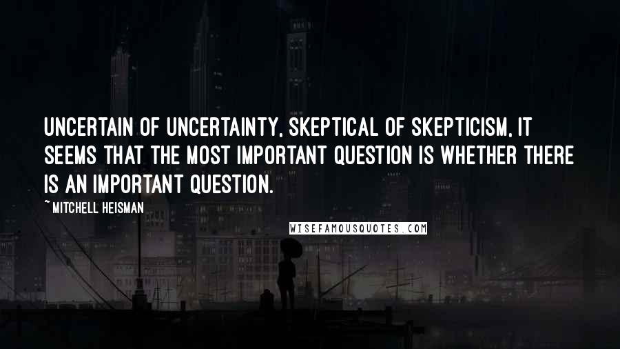 Mitchell Heisman Quotes: Uncertain of uncertainty, skeptical of skepticism, it seems that the most important question is whether there is an important question.