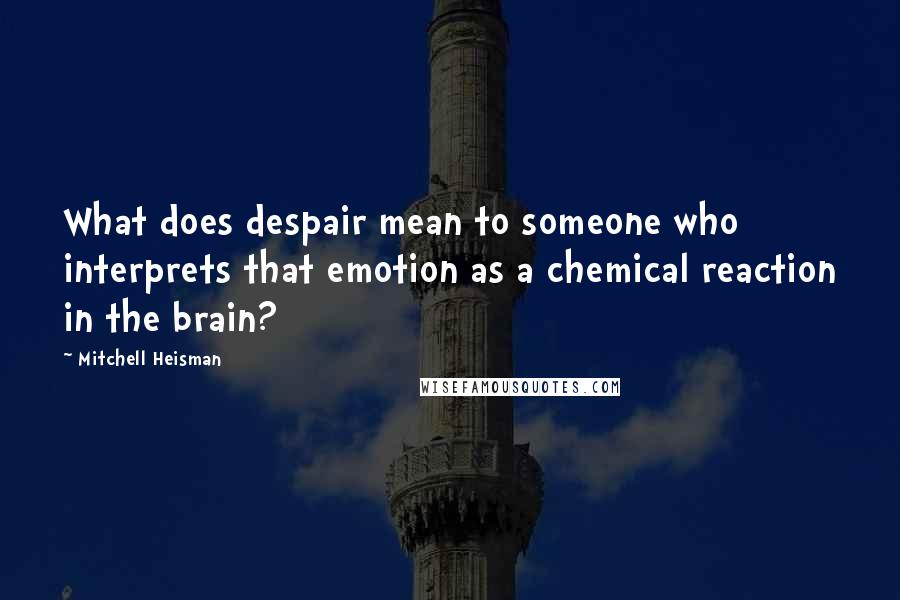 Mitchell Heisman Quotes: What does despair mean to someone who interprets that emotion as a chemical reaction in the brain?