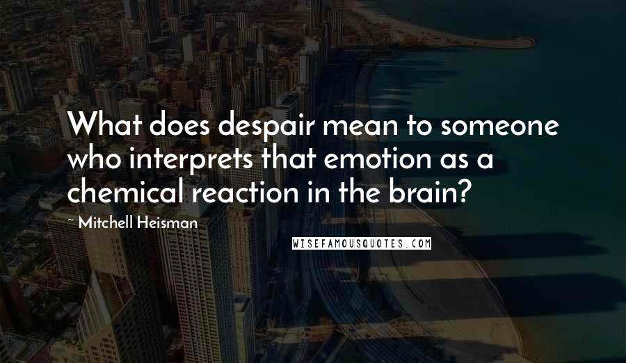 Mitchell Heisman Quotes: What does despair mean to someone who interprets that emotion as a chemical reaction in the brain?