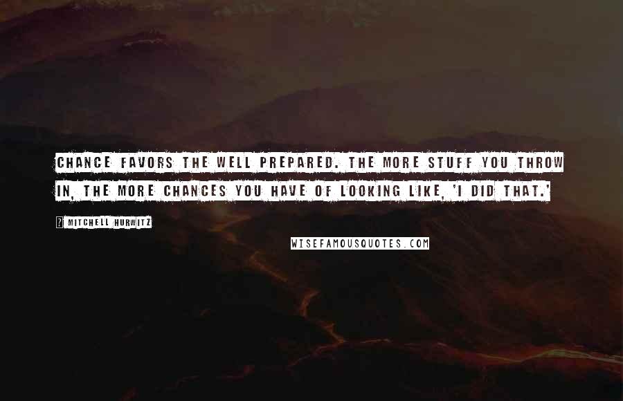 Mitchell Hurwitz Quotes: Chance favors the well prepared. The more stuff you throw in, the more chances you have of looking like, 'I did that.'