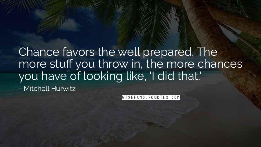 Mitchell Hurwitz Quotes: Chance favors the well prepared. The more stuff you throw in, the more chances you have of looking like, 'I did that.'