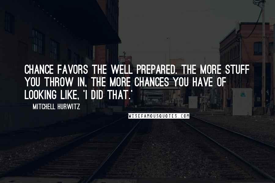 Mitchell Hurwitz Quotes: Chance favors the well prepared. The more stuff you throw in, the more chances you have of looking like, 'I did that.'