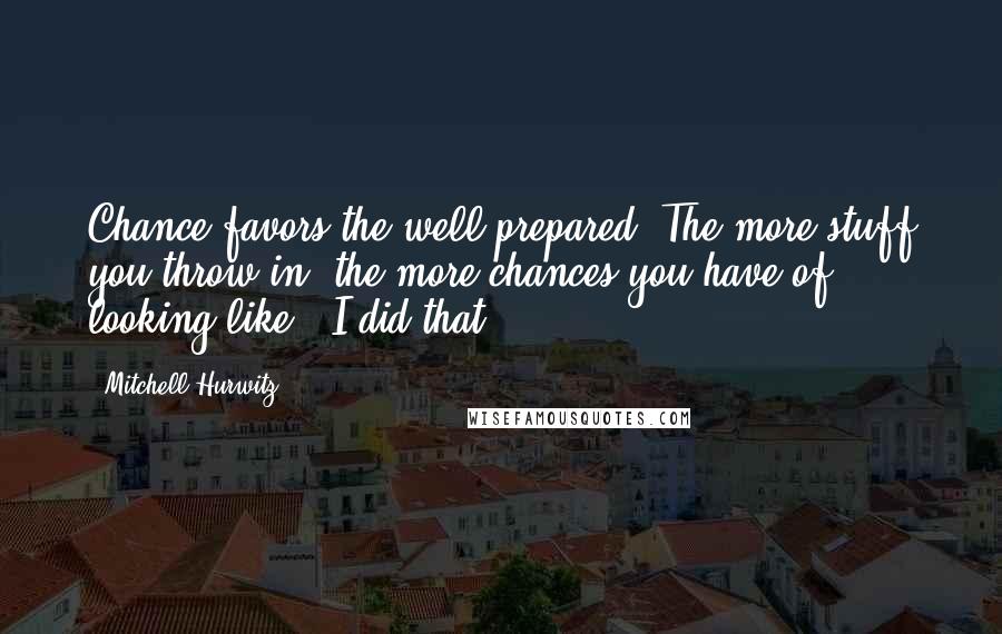 Mitchell Hurwitz Quotes: Chance favors the well prepared. The more stuff you throw in, the more chances you have of looking like, 'I did that.'