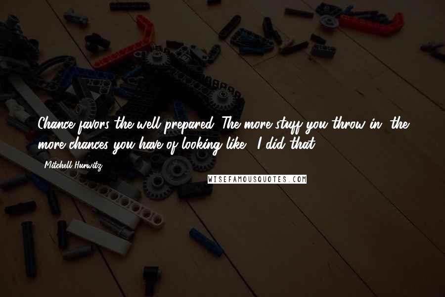 Mitchell Hurwitz Quotes: Chance favors the well prepared. The more stuff you throw in, the more chances you have of looking like, 'I did that.'