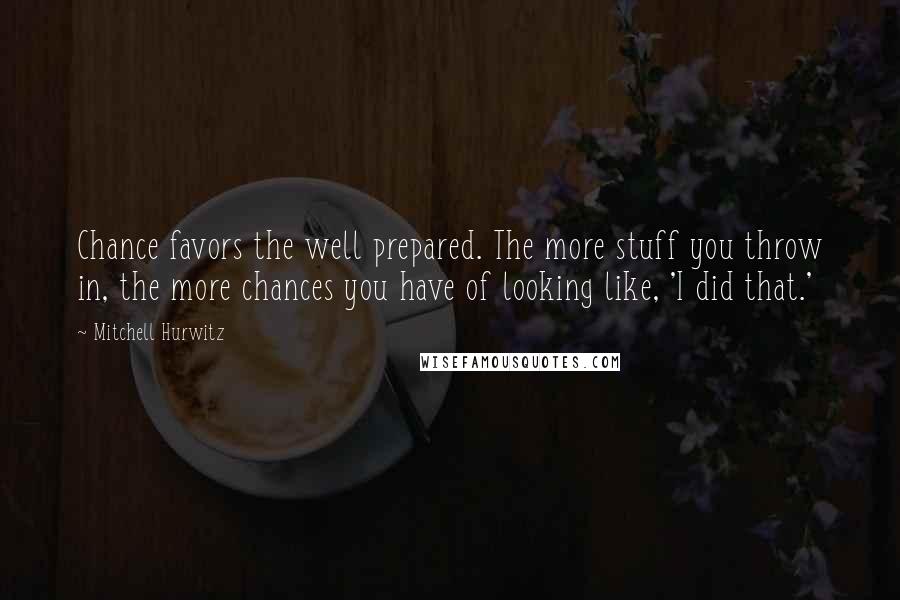 Mitchell Hurwitz Quotes: Chance favors the well prepared. The more stuff you throw in, the more chances you have of looking like, 'I did that.'