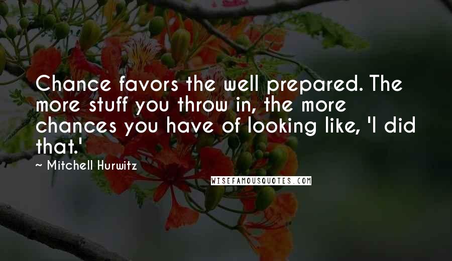 Mitchell Hurwitz Quotes: Chance favors the well prepared. The more stuff you throw in, the more chances you have of looking like, 'I did that.'