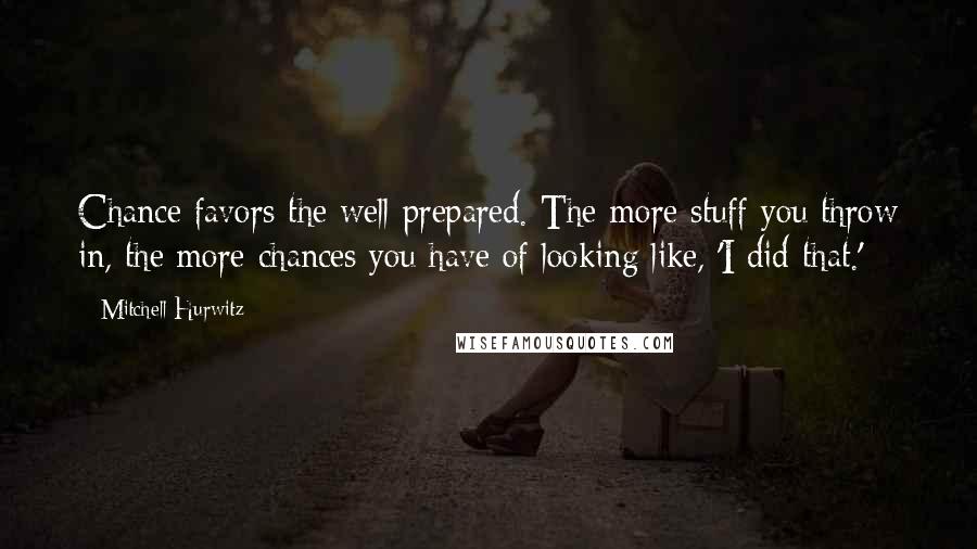 Mitchell Hurwitz Quotes: Chance favors the well prepared. The more stuff you throw in, the more chances you have of looking like, 'I did that.'