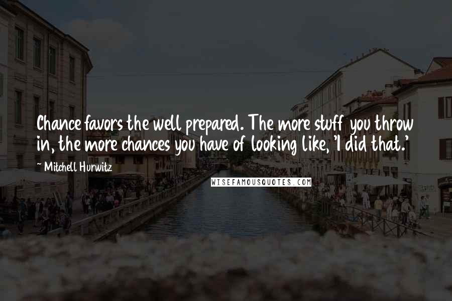 Mitchell Hurwitz Quotes: Chance favors the well prepared. The more stuff you throw in, the more chances you have of looking like, 'I did that.'