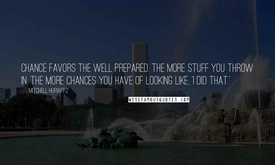 Mitchell Hurwitz Quotes: Chance favors the well prepared. The more stuff you throw in, the more chances you have of looking like, 'I did that.'