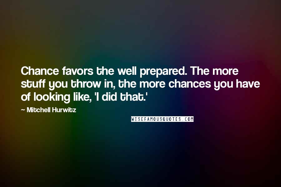 Mitchell Hurwitz Quotes: Chance favors the well prepared. The more stuff you throw in, the more chances you have of looking like, 'I did that.'