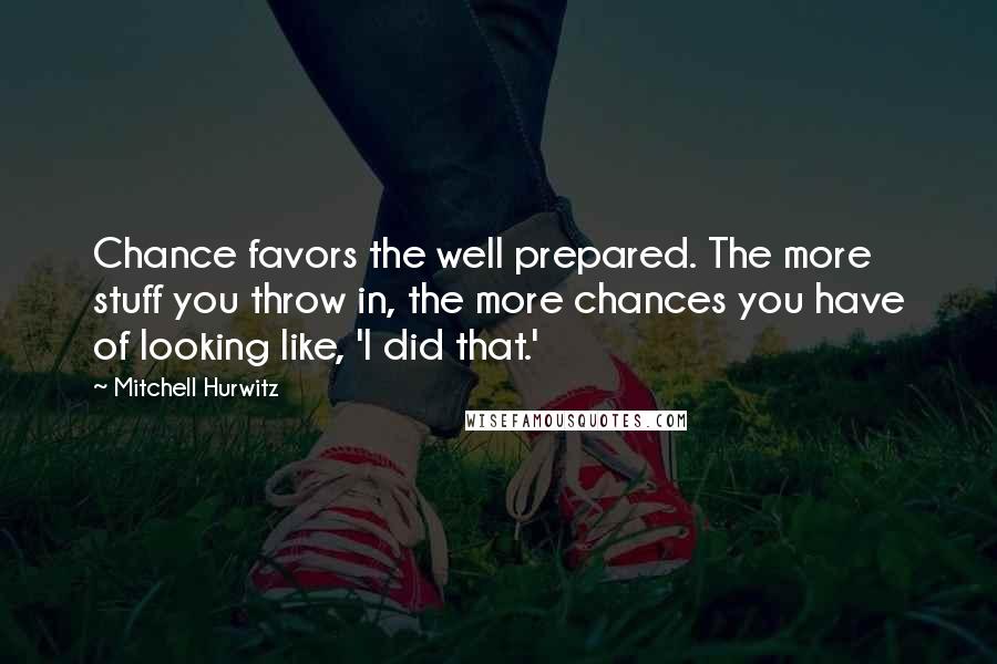 Mitchell Hurwitz Quotes: Chance favors the well prepared. The more stuff you throw in, the more chances you have of looking like, 'I did that.'