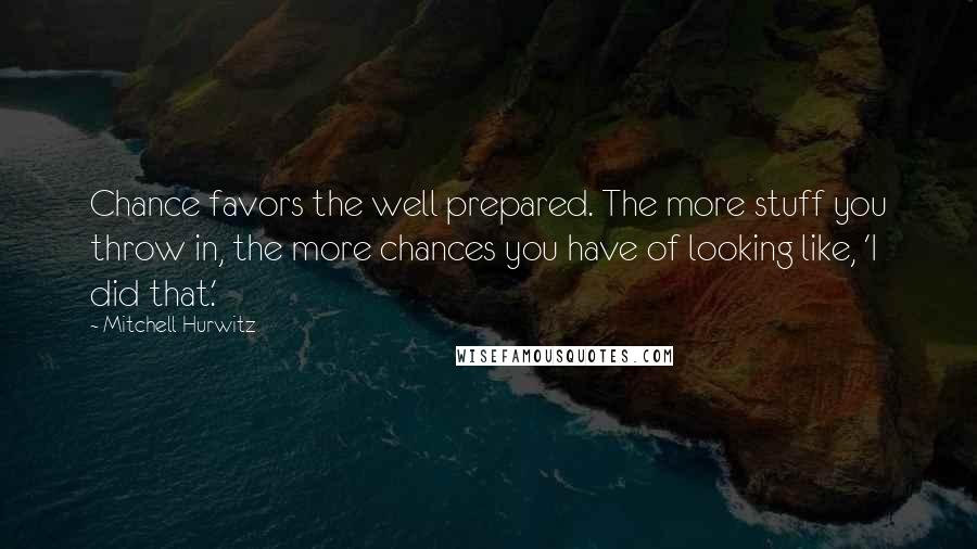 Mitchell Hurwitz Quotes: Chance favors the well prepared. The more stuff you throw in, the more chances you have of looking like, 'I did that.'