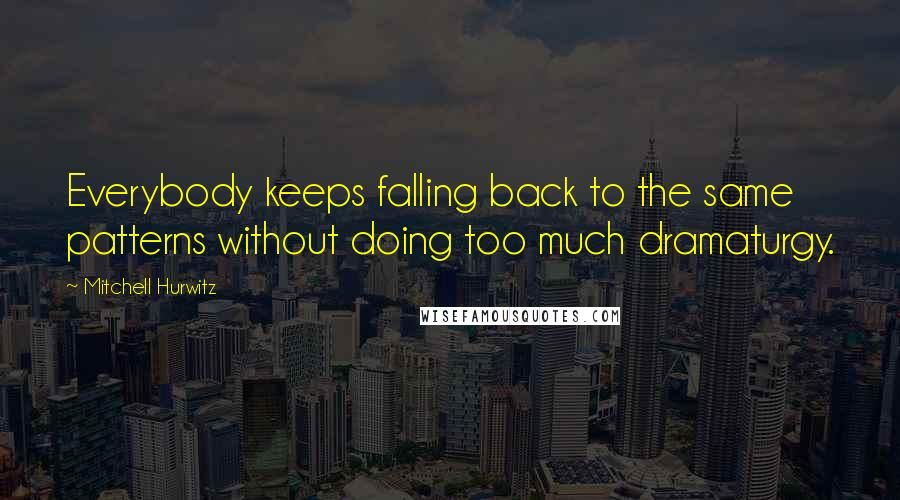 Mitchell Hurwitz Quotes: Everybody keeps falling back to the same patterns without doing too much dramaturgy.