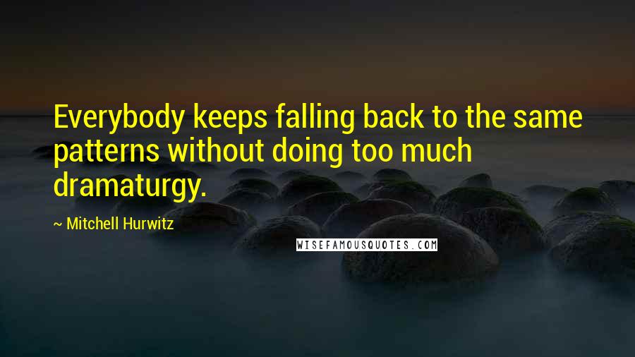 Mitchell Hurwitz Quotes: Everybody keeps falling back to the same patterns without doing too much dramaturgy.