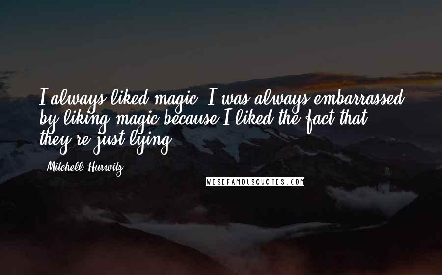 Mitchell Hurwitz Quotes: I always liked magic. I was always embarrassed by liking magic because I liked the fact that they're just lying.