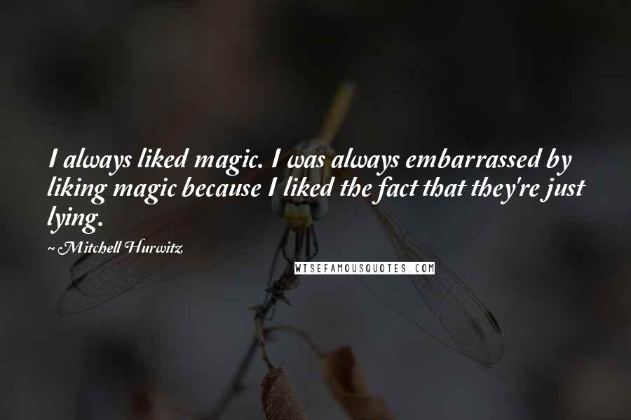 Mitchell Hurwitz Quotes: I always liked magic. I was always embarrassed by liking magic because I liked the fact that they're just lying.