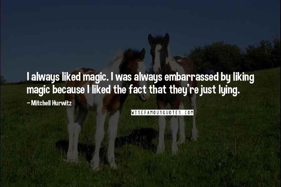 Mitchell Hurwitz Quotes: I always liked magic. I was always embarrassed by liking magic because I liked the fact that they're just lying.