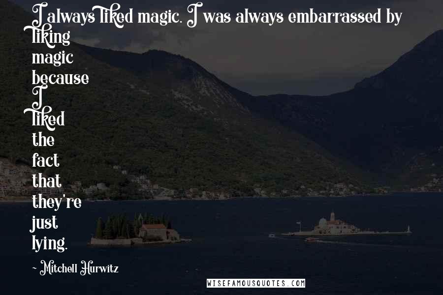 Mitchell Hurwitz Quotes: I always liked magic. I was always embarrassed by liking magic because I liked the fact that they're just lying.
