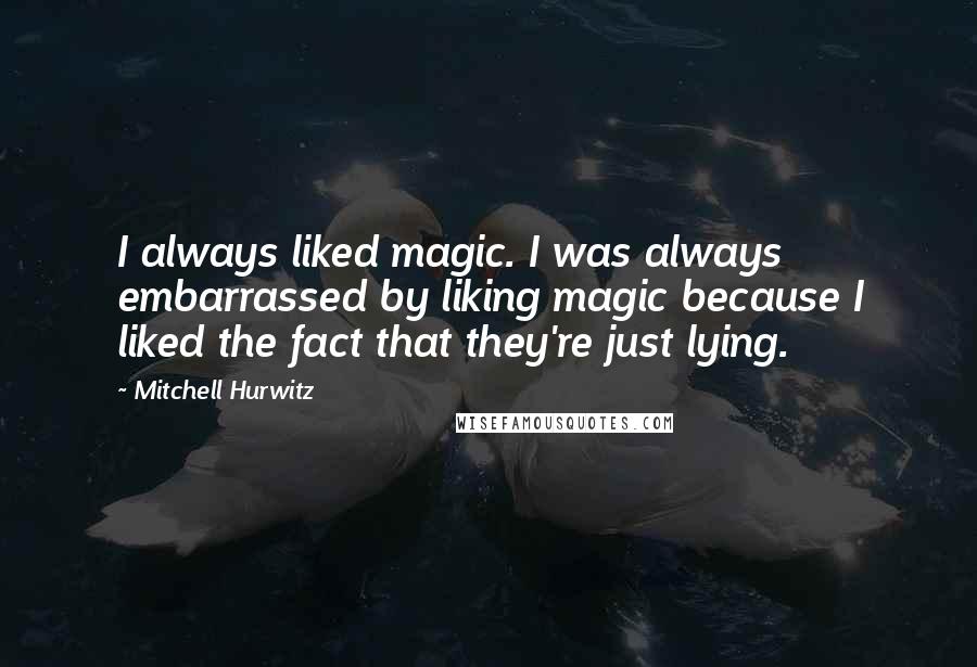Mitchell Hurwitz Quotes: I always liked magic. I was always embarrassed by liking magic because I liked the fact that they're just lying.