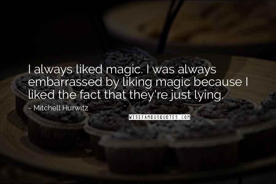 Mitchell Hurwitz Quotes: I always liked magic. I was always embarrassed by liking magic because I liked the fact that they're just lying.