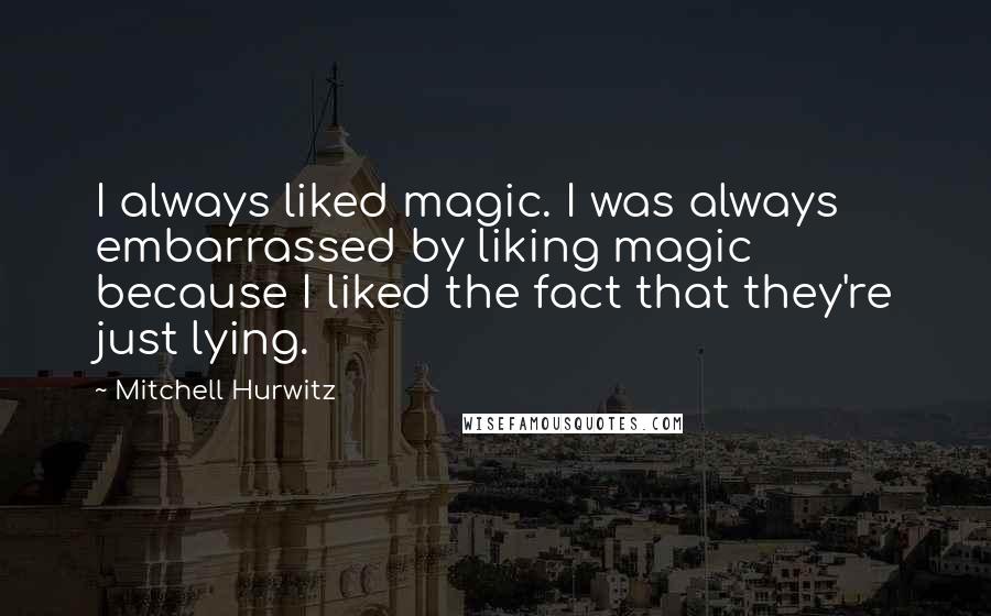 Mitchell Hurwitz Quotes: I always liked magic. I was always embarrassed by liking magic because I liked the fact that they're just lying.